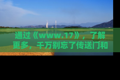 通过《www.17》，了解更多，千万别忘了传送门和链接！