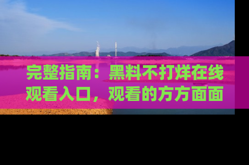 完整指南：黑料不打烊在线观看入口，观看的方方面面与app选择