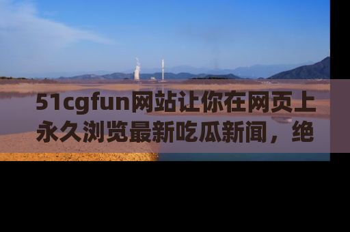 51cgfun网站让你在网页上永久浏览最新吃瓜新闻，绝不错过任何热点！