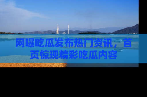 网曝吃瓜发布热门资讯，首页惊现精彩吃瓜内容