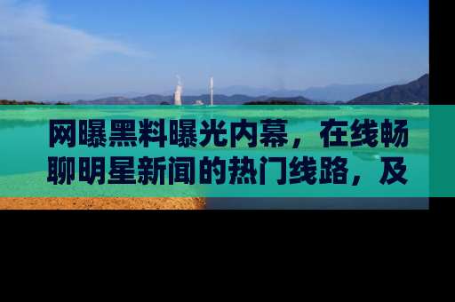 网曝黑料曝光内幕，在线畅聊明星新闻的热门线路，及时掌握最新消息！