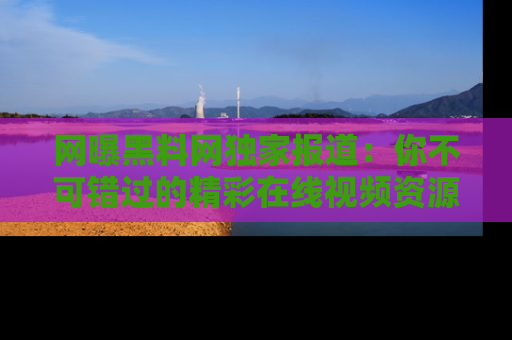 网曝黑料网独家报道:你不可错过的精彩在线视频资源推荐!