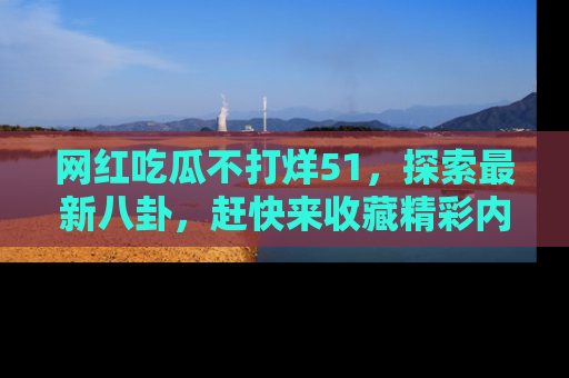 网红吃瓜不打烊51，探索最新八卦，赶快来收藏精彩内容！
