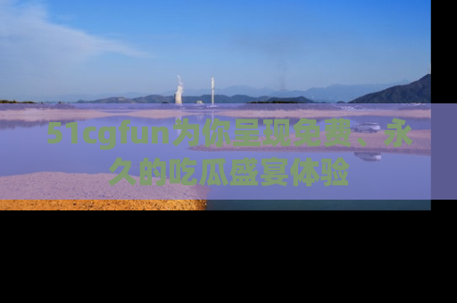 51cgfun为你呈现免费、永久的吃瓜盛宴体验