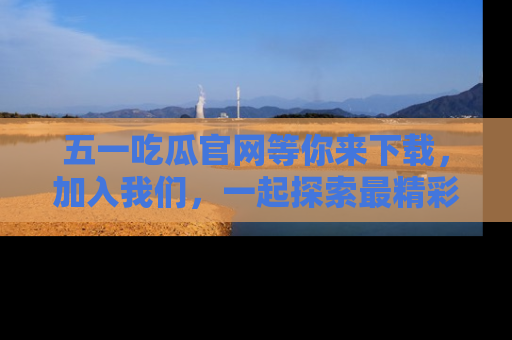 五一吃瓜官网等你来下载，加入我们，一起探索最精彩的吃瓜世界！