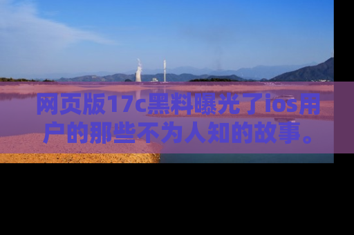 网页版17c黑料曝光了ios用户的那些不为人知的故事。