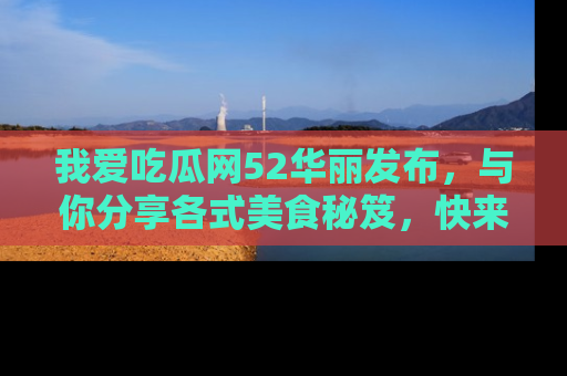 我爱吃瓜网52华丽发布,与你分享各式美食秘笈,快来加入我们的吃瓜大家庭!
