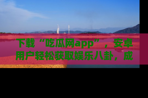 下载“吃瓜网app”,安卓用户轻松获取娱乐八卦,成为身边的知情达人!