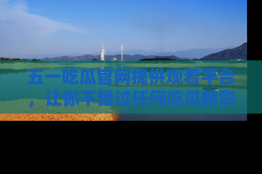 五一吃瓜官网提供观看平台，让你不错过任何吃瓜精彩瞬间