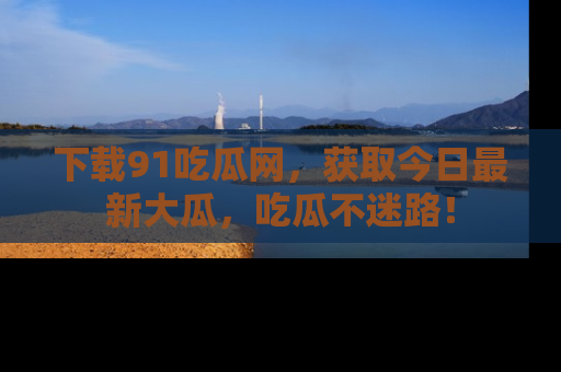 下载91吃瓜网,获取今日最新大瓜,吃瓜不迷路!