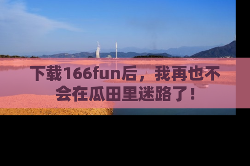 下载166fun后,我再也不会在瓜田里迷路了!