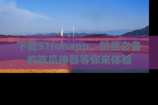 下载51funapp,粉丝必备的吃瓜神器等你来体验