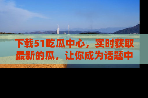 下载51吃瓜中心，实时获取最新的瓜，让你成为话题中心的焦点！