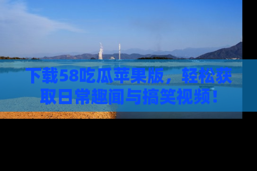 下载58吃瓜苹果版,轻松获取日常趣闻与搞笑视频!
