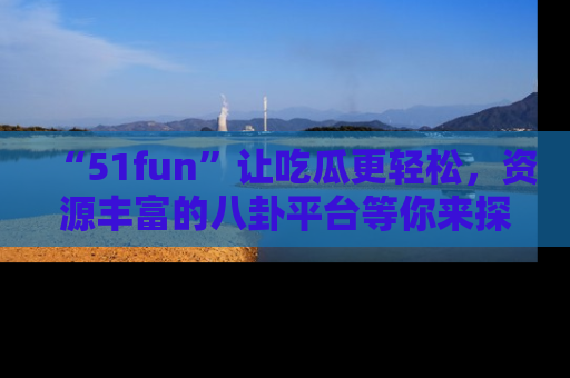 “51fun”让吃瓜更轻松，资源丰富的八卦平台等你来探索！