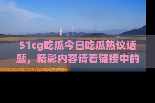 51cg吃瓜今日吃瓜热议话题，精彩内容请看链接中的传送门分享！