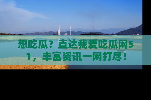 想吃瓜？直达我爱吃瓜网51，丰富资讯一网打尽！