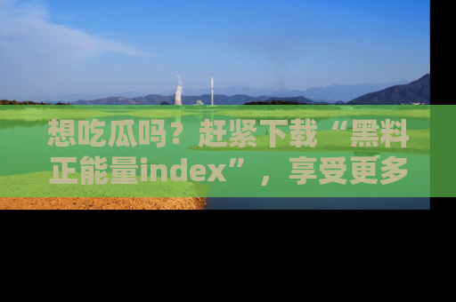 想吃瓜吗？赶紧下载“黑料正能量index”，享受更多正能量内容！