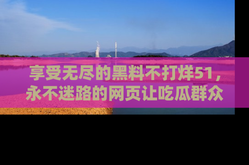 享受无尽的黑料不打烊51，永不迷路的网页让吃瓜群众尽情围观