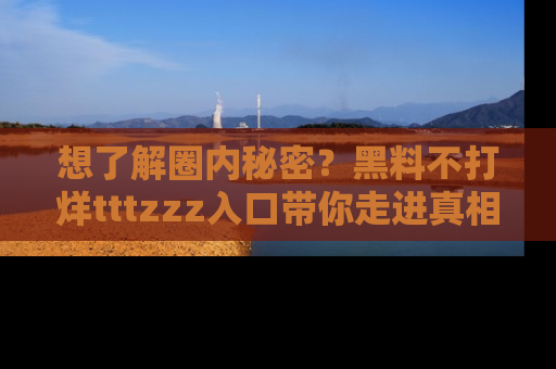 想了解圈内秘密？黑料不打烊tttzzz入口带你走进真相世界，赶紧浏览网址！
