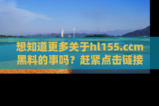 想知道更多关于hl155.ccm黑料的事吗？赶紧点击链接了解吧！