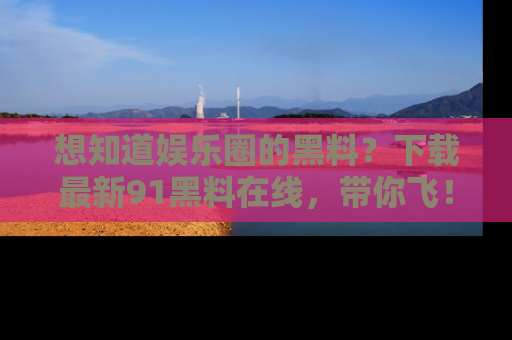 想知道娱乐圈的黑料?下载最新91黑料在线,带你飞!
