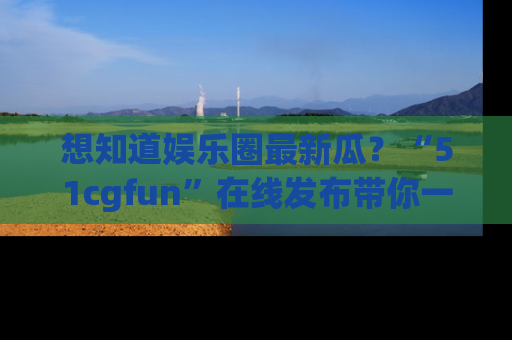 想知道娱乐圈最新瓜？“51cgfun”在线发布带你一探究竟！