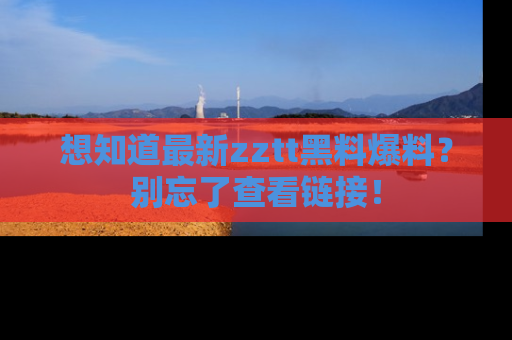 想知道最新zztt黑料爆料?别忘了查看链接!