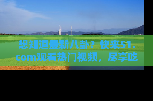 想知道最新八卦？快来51.com观看热门视频，尽享吃瓜乐趣！