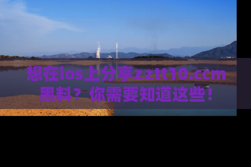 想在ios上分享zztt10.ccm黑料?你需要知道这些!