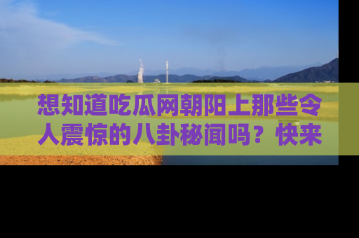 想知道吃瓜网朝阳上那些令人震惊的八卦秘闻吗?快来看看!