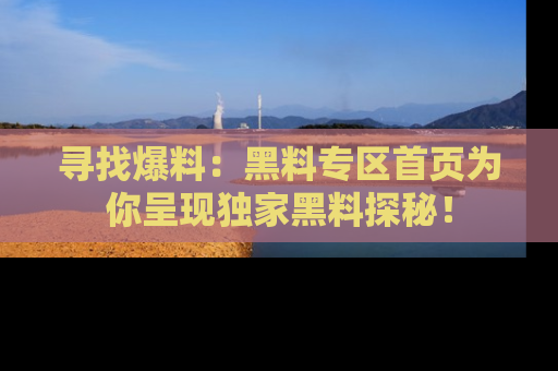 寻找爆料：黑料专区首页为你呈现独家黑料探秘！