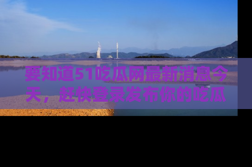 要知道51吃瓜网最新消息今天，赶快登录发布你的吃瓜体验吧！