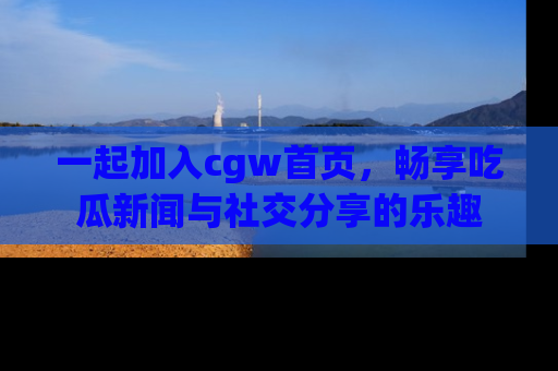 一起加入cgw首页，畅享吃瓜新闻与社交分享的乐趣