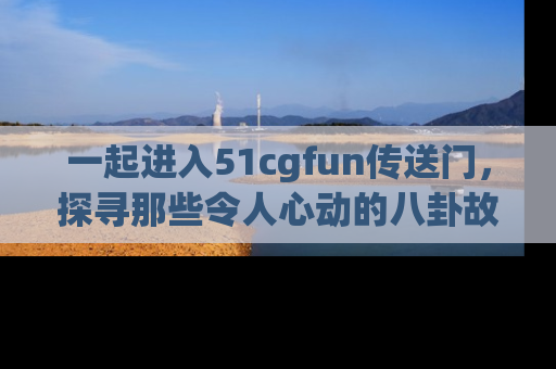 一起进入51cgfun传送门，探寻那些令人心动的八卦故事吧！