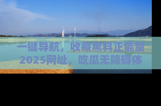 一键导航，收藏黑料正能量2025网址，吃瓜无障碍体验