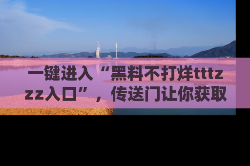 一键进入“黑料不打烊tttzzz入口”，传送门让你获取即时娱乐新闻