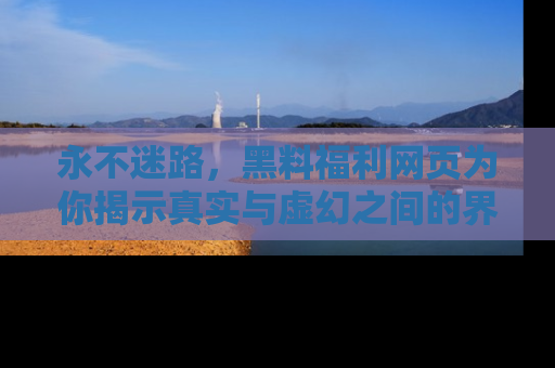 永不迷路，黑料福利网页为你揭示真实与虚幻之间的界限