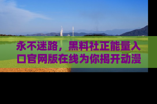 永不迷路，黑料社正能量入口官网版在线为你揭开动漫游戏的神秘面纱