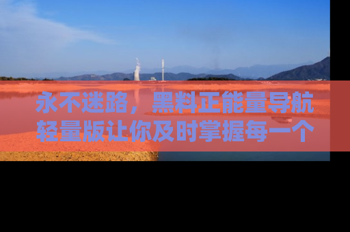 永不迷路，黑料正能量导航轻量版让你及时掌握每一个劲爆消息！