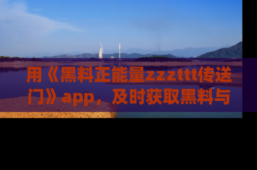 用《黑料正能量zzzttt传送门》app，及时获取黑料与正能量的最新动态
