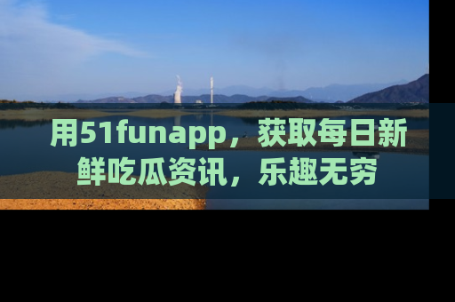 用51funapp，获取每日新鲜吃瓜资讯，乐趣无穷
