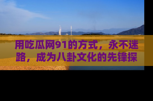 用吃瓜网91的方式，永不迷路，成为八卦文化的先锋探索者
