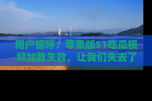 用户惊呼：苹果版51吃瓜视频加载失败，让我们失去了宝贵资源！