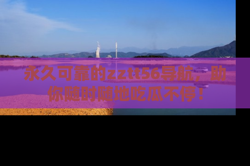 永久可靠的zztt56导航，助你随时随地吃瓜不停！