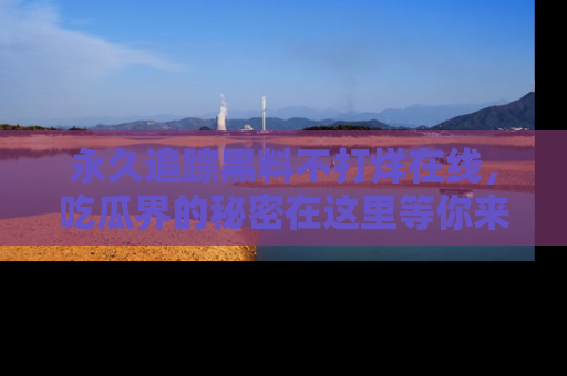 永久追踪黑料不打烊在线，吃瓜界的秘密在这里等你来发现！