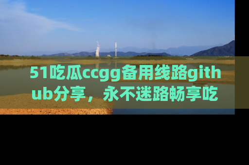 51吃瓜ccgg备用线路github分享,永不迷路畅享吃瓜乐趣
