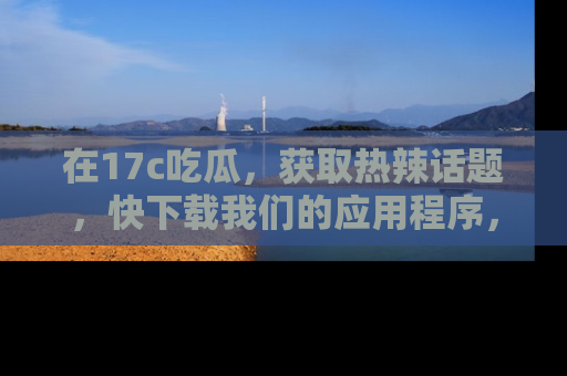 在17c吃瓜，获取热辣话题，快下载我们的应用程序，地址轻松找到！