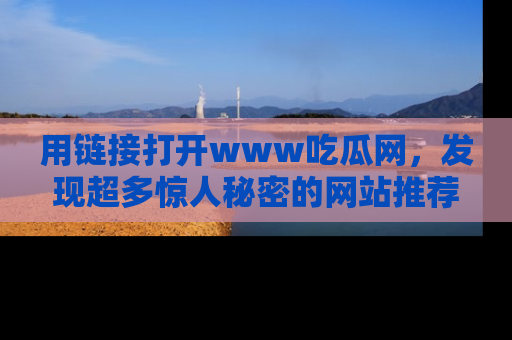 用链接打开www吃瓜网，发现超多惊人秘密的网站推荐！
