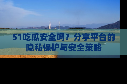 51吃瓜安全吗？分享平台的隐私保护与安全策略